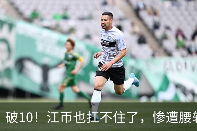 破10！江币也扛不住了，惨遭腰斩